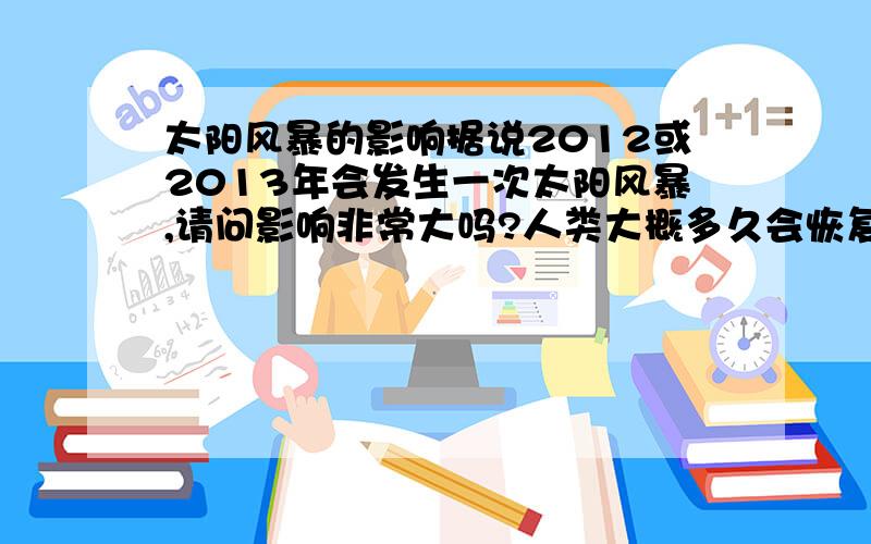 太阳风暴的影响据说2012或2013年会发生一次太阳风暴,请问影响非常大吗?人类大概多久会恢复电力系统?太阳风暴连手电筒也用不了嘛?到时候需要做些什么准备呢?求高手自己写的,不要复制...