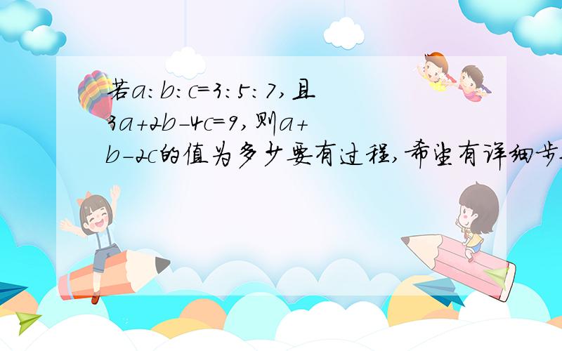 若a：b：c=3：5：7,且3a+2b-4c=9,则a+b-2c的值为多少要有过程,希望有详细步骤