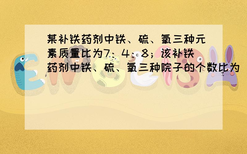 某补铁药剂中铁、硫、氧三种元素质量比为7：4：8；该补铁药剂中铁、硫、氧三种院子的个数比为____.我要具体过程结果我知道知道元素质量比怎么求原子个数比