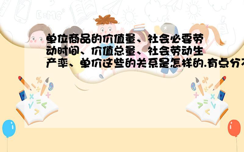 单位商品的价值量、社会必要劳动时间、价值总量、社会劳动生产率、单价这些的关系是怎样的.有点分不清楚了.