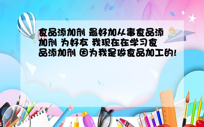 食品添加剂 最好加从事食品添加剂 为好友 我现在在学习食品添加剂 因为我是做食品加工的!