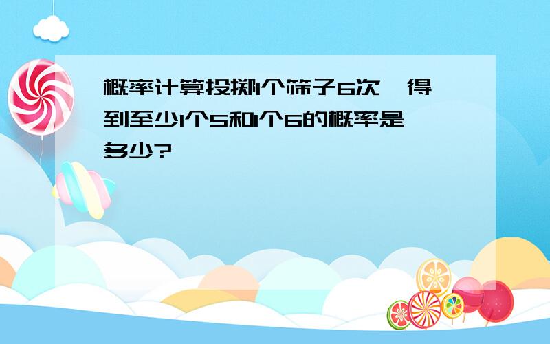 概率计算投掷1个筛子6次,得到至少1个5和1个6的概率是多少?