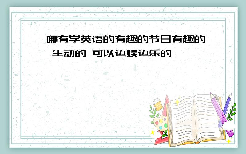 哪有学英语的有趣的节目有趣的 生动的 可以边娱边乐的