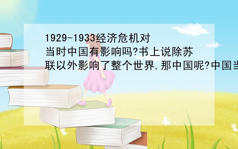 1929-1933经济危机对当时中国有影响吗?书上说除苏联以外影响了整个世界,那中国呢?中国当时国力微弱且不是资本主义国家,有没有受到影响?