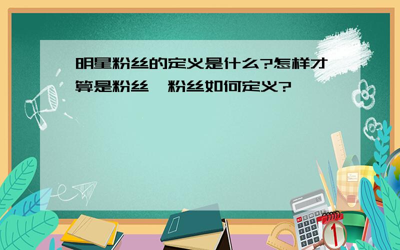 明星粉丝的定义是什么?怎样才算是粉丝,粉丝如何定义?