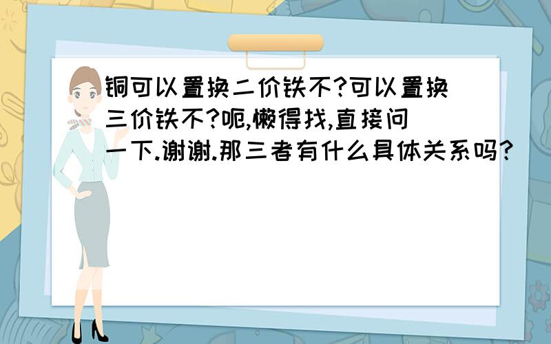 铜可以置换二价铁不?可以置换三价铁不?呃,懒得找,直接问一下.谢谢.那三者有什么具体关系吗？