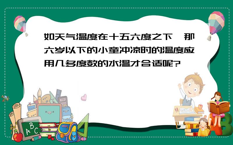 如天气温度在十五六度之下,那六岁以下的小童冲凉时的温度应用几多度数的水温才合适呢?