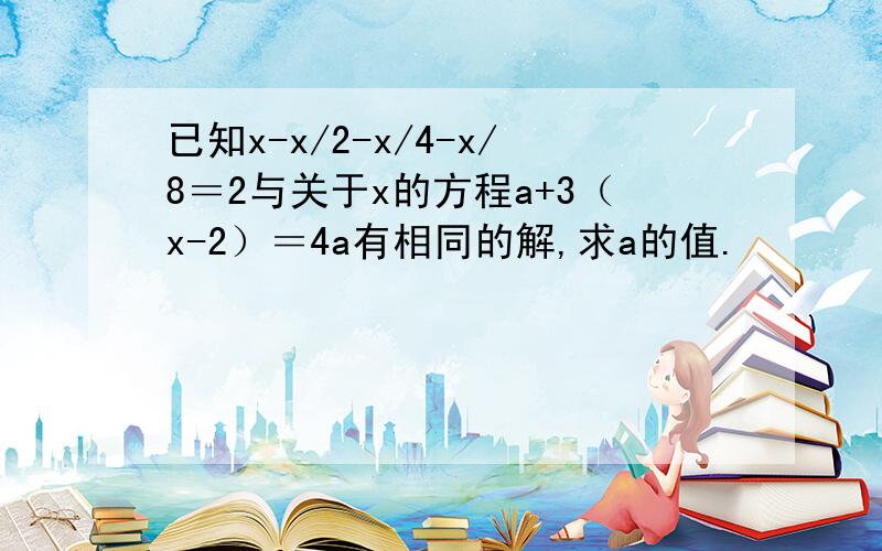 已知x-x/2-x/4-x/8＝2与关于x的方程a+3（x-2）＝4a有相同的解,求a的值.