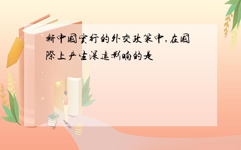 新中国实行的外交政策中,在国际上产生深远影响的是