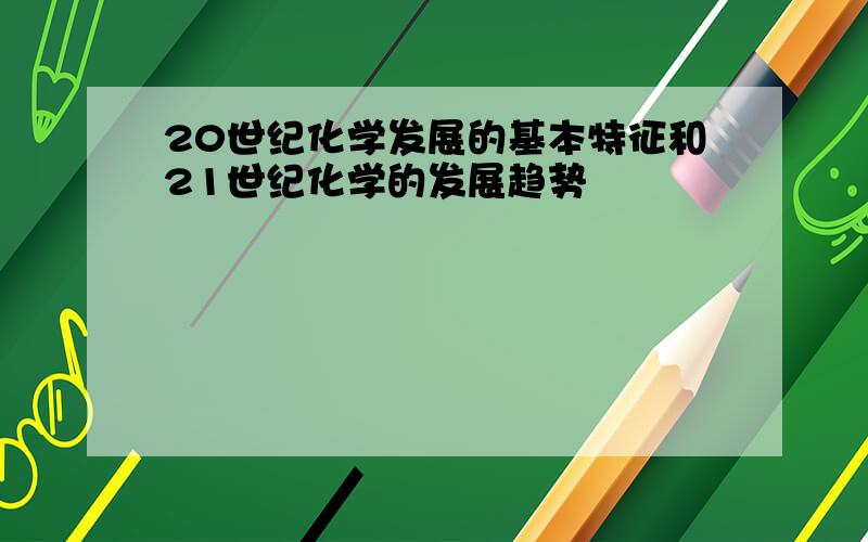 20世纪化学发展的基本特征和21世纪化学的发展趋势