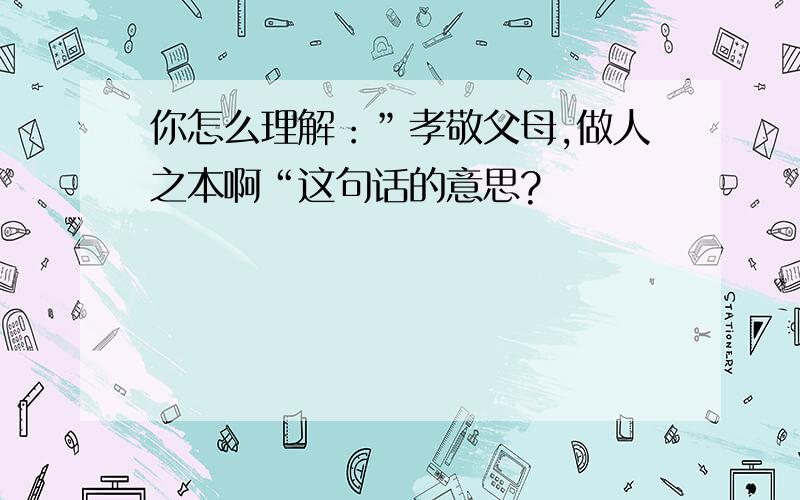 你怎么理解：”孝敬父母,做人之本啊“这句话的意思?