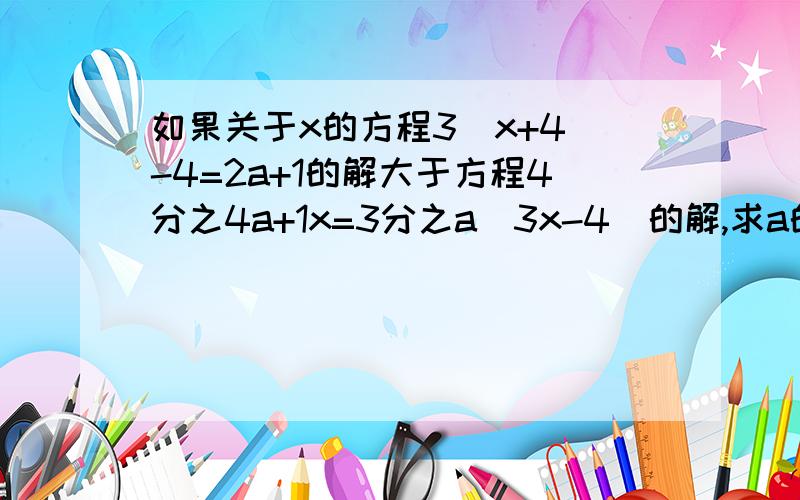 如果关于x的方程3(x+4)-4=2a+1的解大于方程4分之4a+1x=3分之a(3x-4)的解,求a的取值范围.