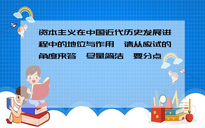 资本主义在中国近代历史发展进程中的地位与作用,请从应试的角度来答,尽量简洁,要分点,