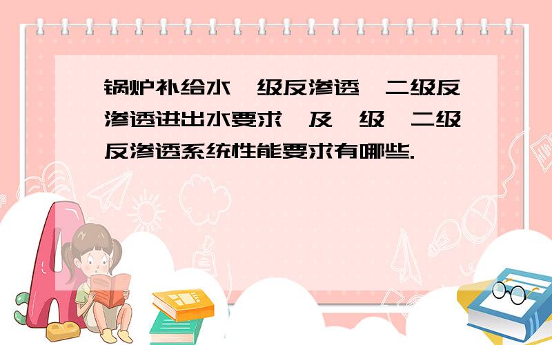 锅炉补给水一级反渗透、二级反渗透进出水要求,及一级、二级反渗透系统性能要求有哪些.