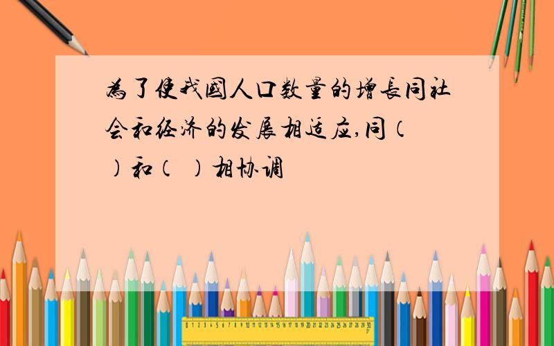 为了使我国人口数量的增长同社会和经济的发展相适应,同（ ）和（ ）相协调