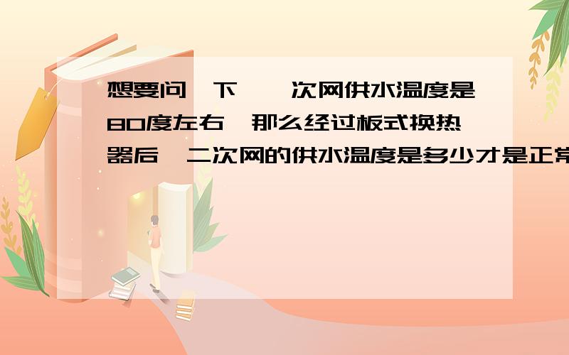 想要问一下,一次网供水温度是80度左右,那么经过板式换热器后,二次网的供水温度是多少才是正常呢?