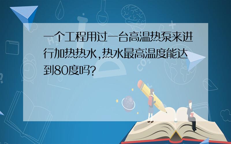 一个工程用过一台高温热泵来进行加热热水,热水最高温度能达到80度吗?