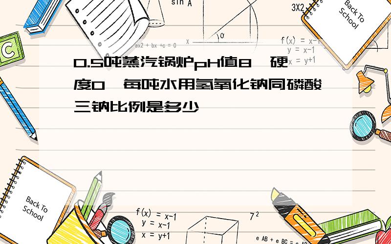 0.5吨蒸汽锅炉pH值8,硬度0,每吨水用氢氧化钠同磷酸三钠比例是多少,