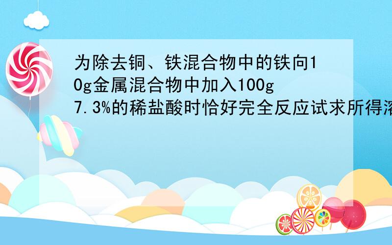 为除去铜、铁混合物中的铁向10g金属混合物中加入100g7.3%的稀盐酸时恰好完全反应试求所得溶液的溶质质量分数