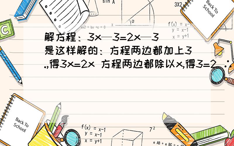 解方程：3x—3=2x—3 是这样解的：方程两边都加上3.,得3x=2x 方程两边都除以x,得3=2 ∴此方程无解林洪同学的解题对吗?如果正确,指出每一步的理由,如果不正确,并加以改正