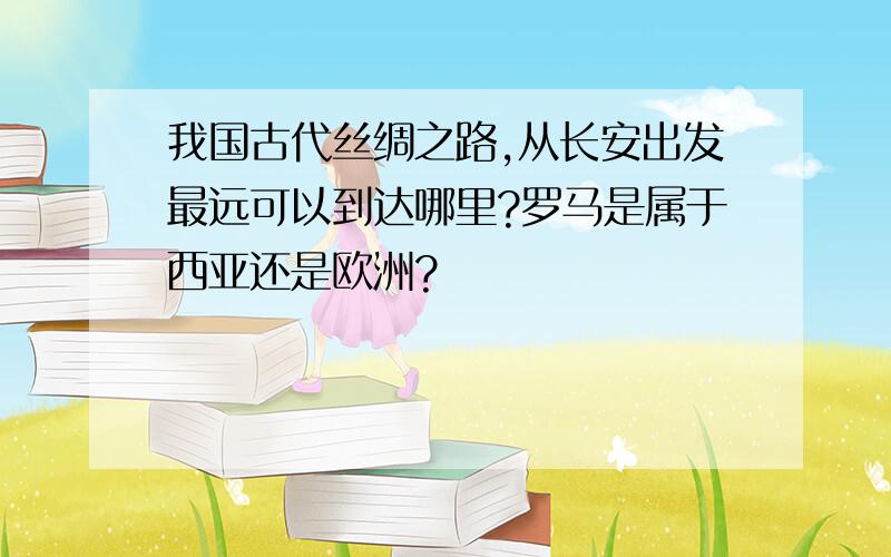 我国古代丝绸之路,从长安出发最远可以到达哪里?罗马是属于西亚还是欧洲?