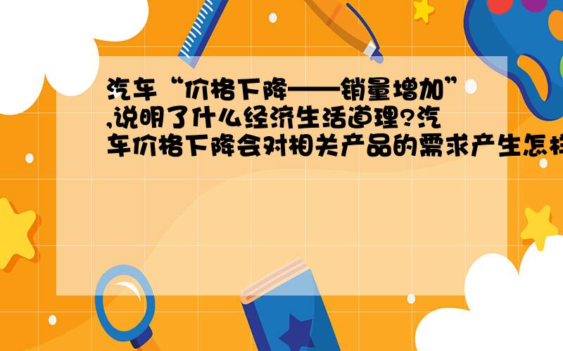 汽车“价格下降——销量增加”,说明了什么经济生活道理?汽车价格下降会对相关产品的需求产生怎样的影响?