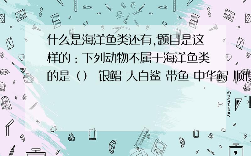 什么是海洋鱼类还有,题目是这样的：下列动物不属于海洋鱼类的是（） 银鲳 大白鲨 带鱼 中华鲟 顺便帮我解了把什么是海洋鱼类？← ←