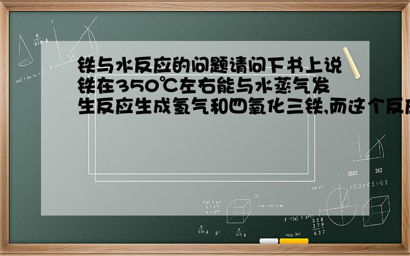 铁与水反应的问题请问下书上说铁在350℃左右能与水蒸气发生反应生成氢气和四氧化三铁,而这个反应是可逆的.由热力学分析知道,这个反应的逆反应必须要温度高于600℃该逆反应才会自发进