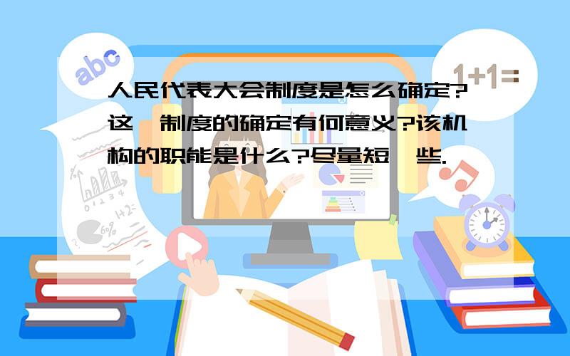 人民代表大会制度是怎么确定?这一制度的确定有何意义?该机构的职能是什么?尽量短一些.