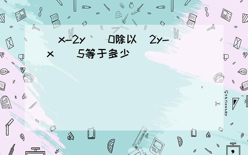 (x-2y)^0除以(2y-x)^5等于多少