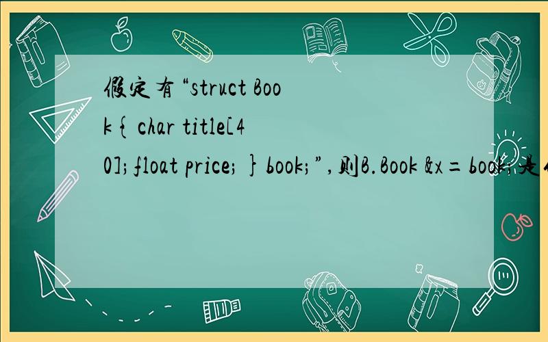 假定有“struct Book{char title[40];float price;}book;”,则B.Book &x=book;是什么意思C这个语句代表什么意思呢