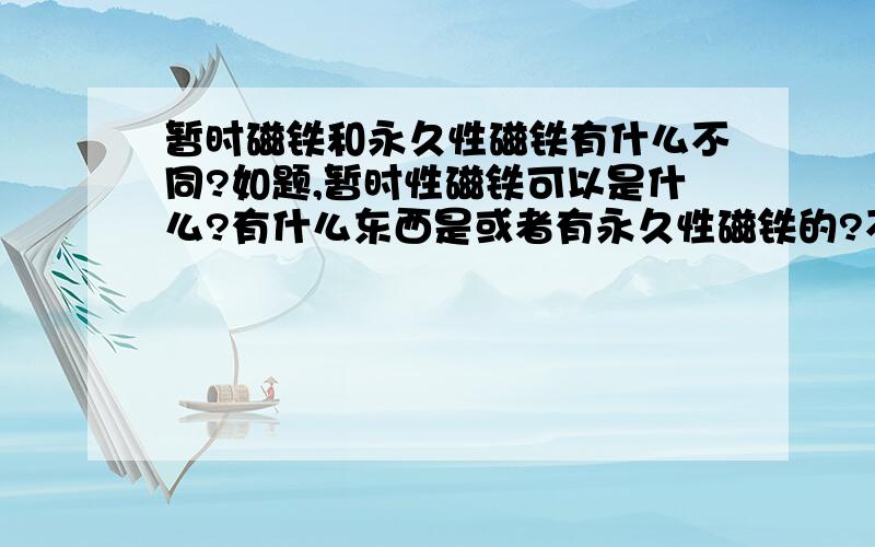 暂时磁铁和永久性磁铁有什么不同?如题,暂时性磁铁可以是什么?有什么东西是或者有永久性磁铁的?不要大段的.