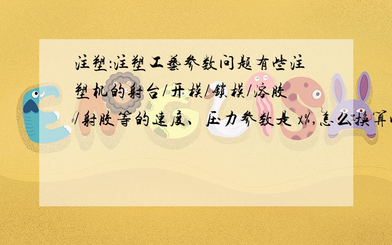 注塑：注塑工艺参数问题有些注塑机的射台/开模/锁模/溶胶/射胶等的速度、压力参数是 x%,怎么换算成具体的参数值?也就是换算成多少mm/s.大侠举例让我更能看懂哈跟压力类似吗?射嘴温度也