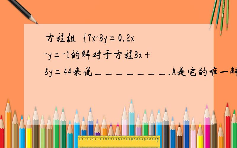 方程组｛7x-3y=0,2x-y=-1的解对于方程3x+5y=44来说_______.A是它的唯一解 B不是它的一个解 C是它的一个解D以上结论都不对