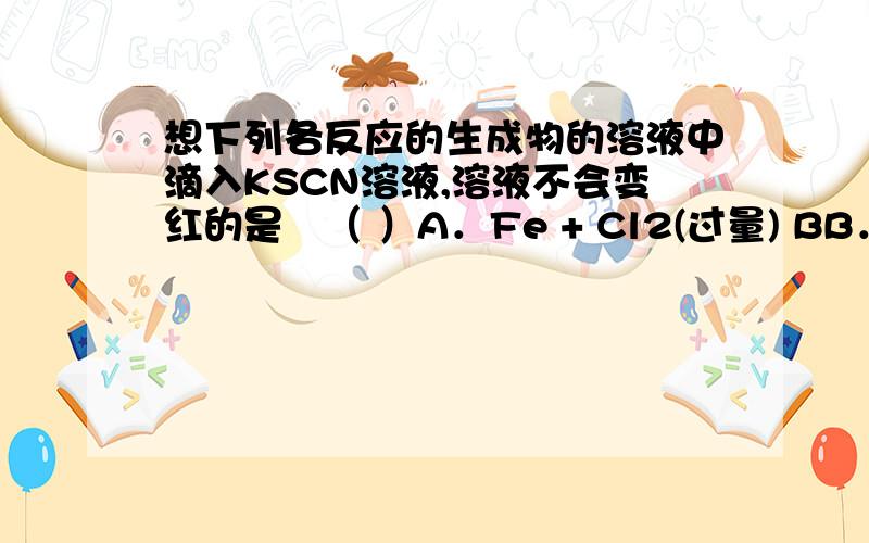 想下列各反应的生成物的溶液中滴入KSCN溶液,溶液不会变红的是​（ ）A．Fe + Cl2(过量) BB．HNO3(稀) + Fe(过量) C.Fe(OH)3+HCl（过量） D．FeO + HNO3(稀、过量)