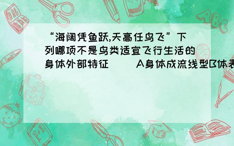 “海阔凭鱼跃,天高任鸟飞”下列哪项不是鸟类适宜飞行生活的身体外部特征（） A身体成流线型B体表被覆羽毛C长骨大多中空D前肢变成翼这几个选项应该选哪一项?说明一下原因,