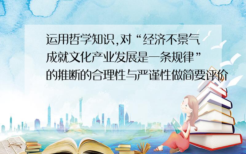 运用哲学知识,对“经济不景气成就文化产业发展是一条规律”的推断的合理性与严谨性做简要评价