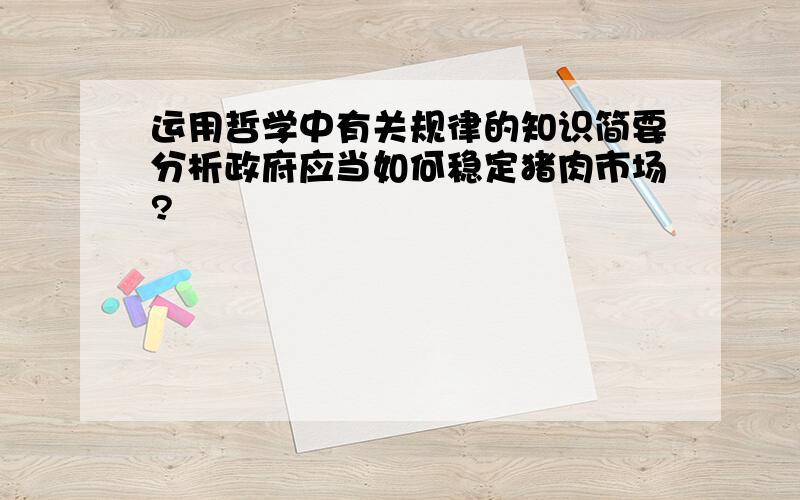 运用哲学中有关规律的知识简要分析政府应当如何稳定猪肉市场?