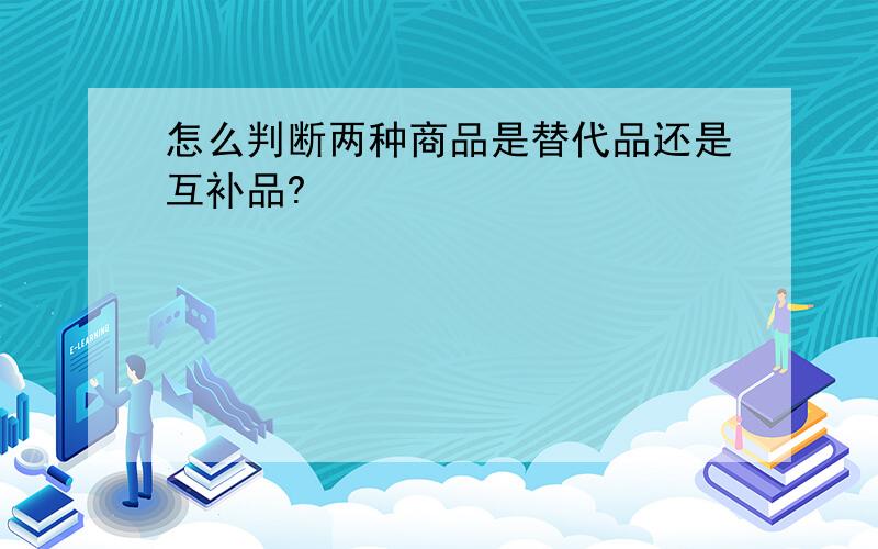 怎么判断两种商品是替代品还是互补品?