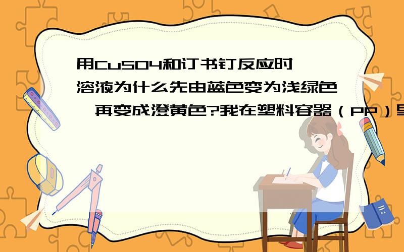 用CuSO4和订书钉反应时,溶液为什么先由蓝色变为浅绿色,再变成澄黄色?我在塑料容器（PP）里反应的,谁能告诉我为什么会这样?