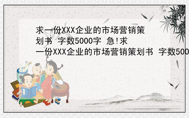 求一份XXX企业的市场营销策划书 字数5000字 急!求一份XXX企业的市场营销策划书 字数5000字 谢谢!