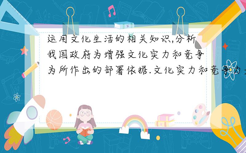 运用文化生活的相关知识,分析我国政府为增强文化实力和竞争为所作出的部署依据.文化实力和竞争力是国家富强、民族振兴的重要标准、近年来我国政府在以及各方面作出部署,以增强文化