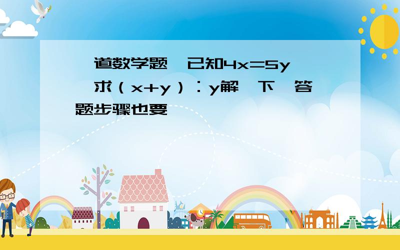 一道数学题  已知4x=5y,求（x+y）：y解一下,答题步骤也要