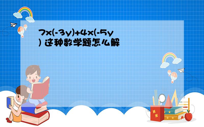 7x(-3y)+4x(-5y) 这种数学题怎么解