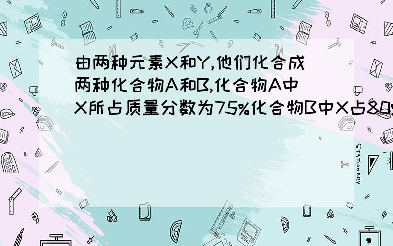 由两种元素X和Y,他们化合成两种化合物A和B,化合物A中X所占质量分数为75%化合物B中X占80%.已知A的化学式为XY4,则B的化学式为?