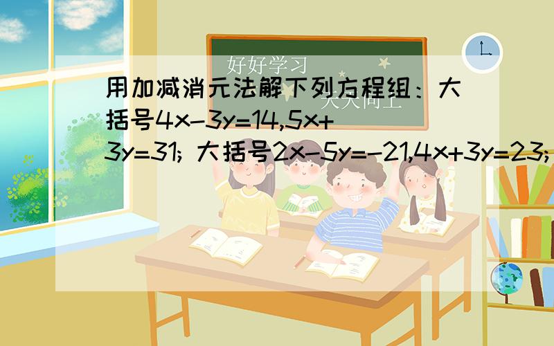 用加减消元法解下列方程组：大括号4x-3y=14,5x+3y=31; 大括号2x-5y=-21,4x+3y=23; 4x+7y=-19, 4x-5y=17;