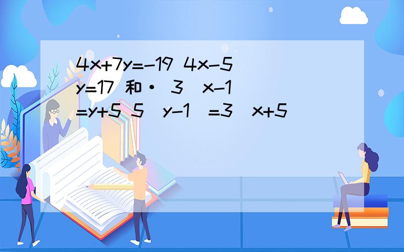 4x+7y=-19 4x-5y=17 和· 3（x-1）=y+5 5（y-1）=3（x+5）