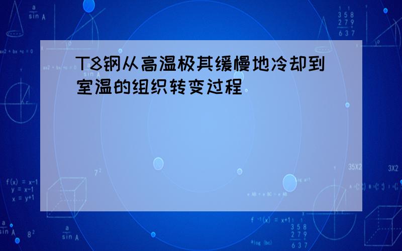 T8钢从高温极其缓慢地冷却到室温的组织转变过程