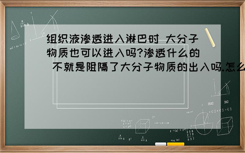 组织液渗透进入淋巴时 大分子物质也可以进入吗?渗透什么的 不就是阻隔了大分子物质的出入吗.怎么组织液中的大分子还可以通过淋巴进入血浆?