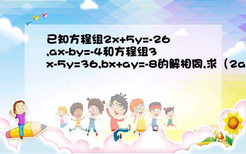 已知方程组2x+5y=-26,ax-by=-4和方程组3x-5y=36,bx+ay=-8的解相同,求（2a+b)^2005的值,